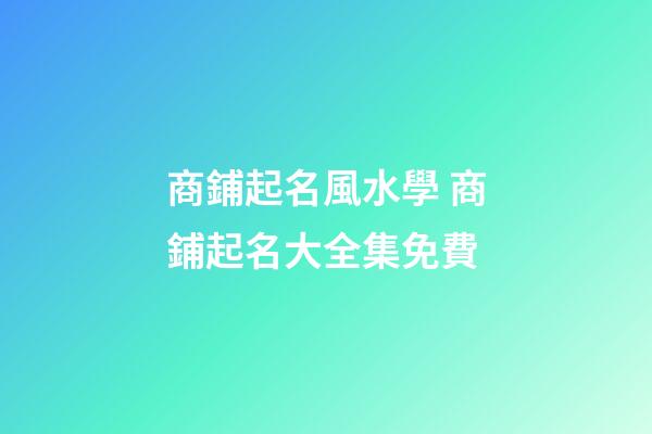 商鋪起名風水學 商鋪起名大全集免費-第1張-公司起名-玄機派